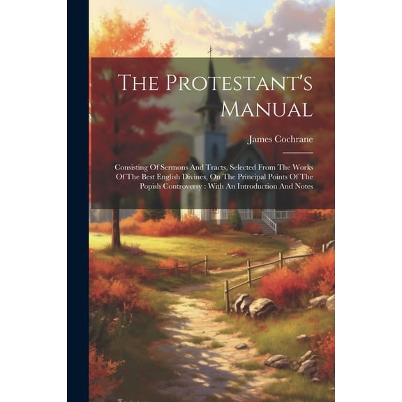 The Protestant's Manual: Consisting Of Sermons And Tracts, Selected From The Works Of The Best English Divines, On The P, (Paperback)