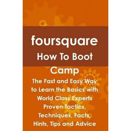 foursquare How To Boot Camp: The Fast and Easy Way to Learn the Basics with World Class Experts Proven Tactics, Techniques, Facts, Hints, Tips and Advice - (Kissing The Best Tips Techniques And Advice)