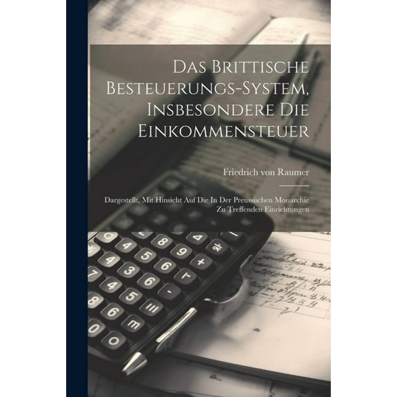 Das Brittische Besteuerungs-system, Insbesondere Die Einkommensteuer: Dargestellt, Mit Hinsicht Auf Die In Der Preussischen Monarchie Zu Treffenden Einrichtungen (Paperback)