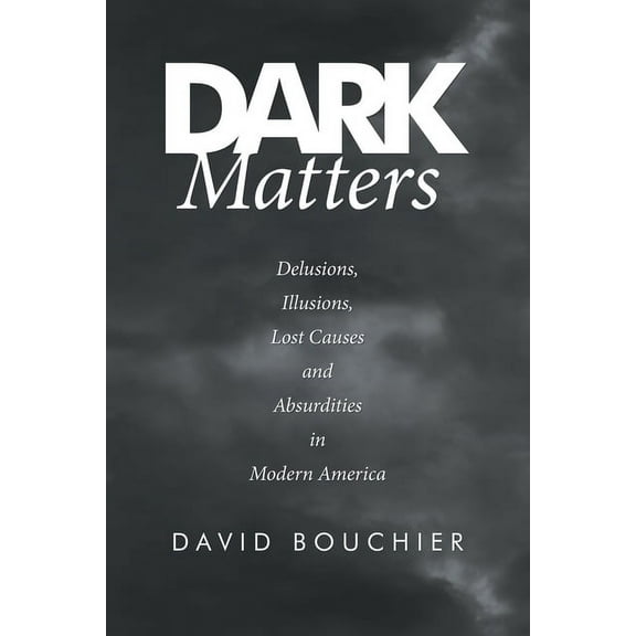 Dark Matters: Delusions, Illusions, Lost Causes and Absurdities in Modern America, (Paperback)