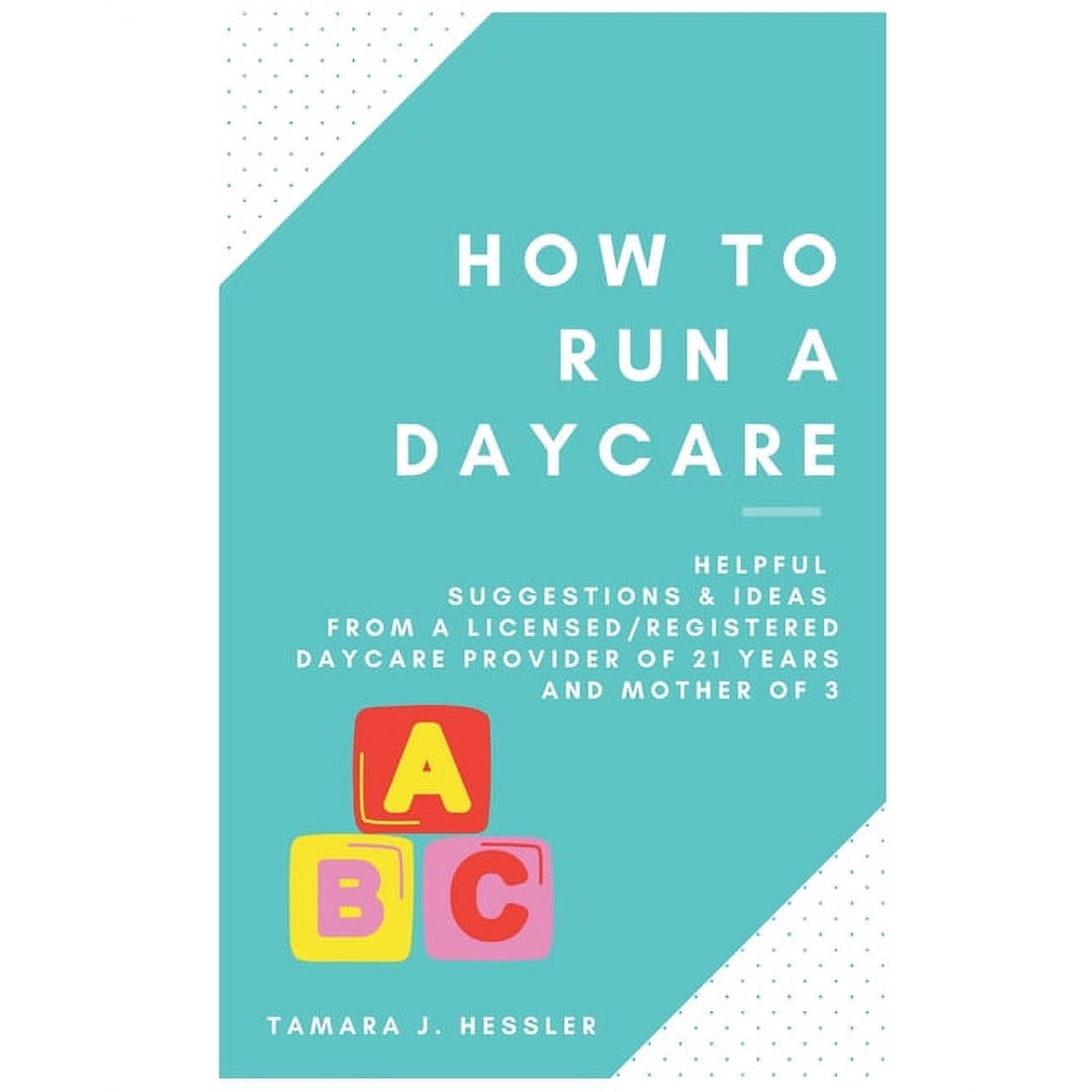 How to Run a Daycare: Helpful suggestions & ideas from a Licensed/Registered Daycare Provider of 21 years and mother of 3, (Paperback)