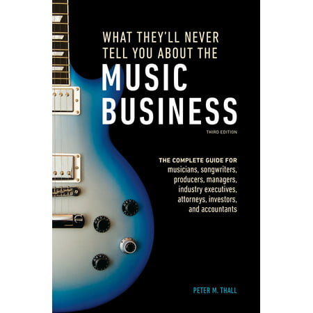 What They'll Never Tell You About the Music Business, Third Edition : The Complete Guide for Musicians, Songwriters, Producers, Managers, Industry Executives, Attorneys, Investors, and