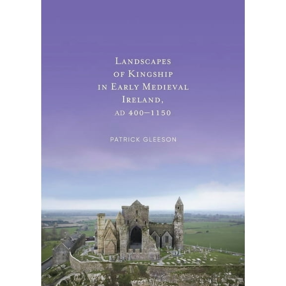 Landscapes of Kingship in Early Medieval Ireland AD 400-1150, (Hardcover)