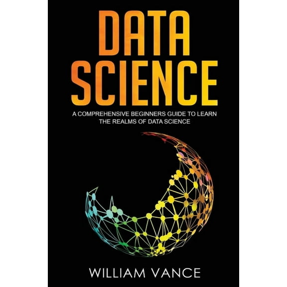 Data Science Data Science: A Comprehensive Beginners Guide to Learn the Realms of Data Science, Book 1, (Paperback)