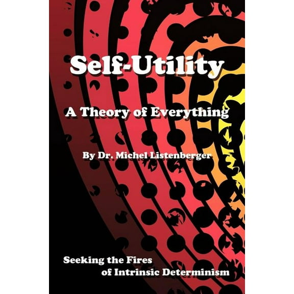 Self-Utility: A Theory of Everything: Seeking the Fires of Intrinsic Determinism (Paperback)