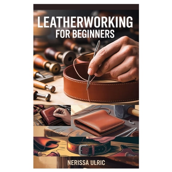 Leatherworking for Beginners: A Step-By-Step Guide to Crafting Durable Leather Goods with Simple Tools, (Paperback)