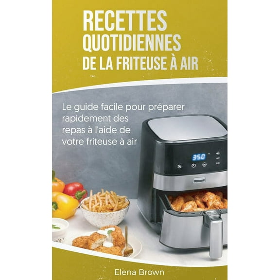 Recettes quotidiennes de la friteuse air: Le guide facile pour prparer rapidement des repas l'aide de votre friteuse air - Air Fryer Everyday Recipes (French Edition) (Hardcover)