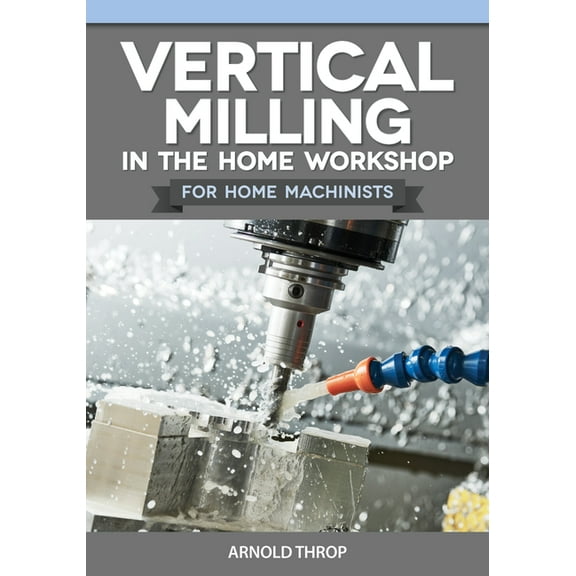 Home Machinists Vertical Milling in the Home Workshop for Home Machinists, (Paperback)