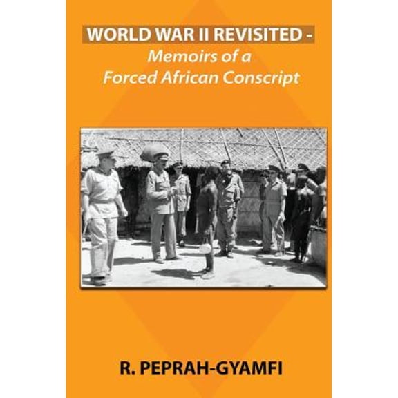 World War II Revisited: Memoirs of a Forced African Conscript (Paperback) by Robert Peprah-Gyamfi