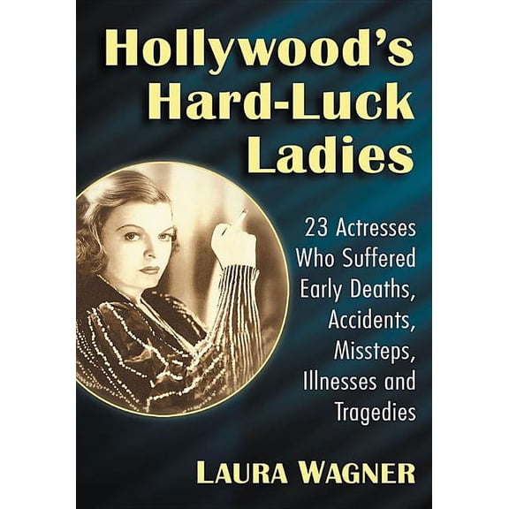 Hollywood's Hard-Luck Ladies: 23 Actresses Who Suffered Early Deaths, Accidents, Missteps, Illnesses and Tragedies, (Paperback)