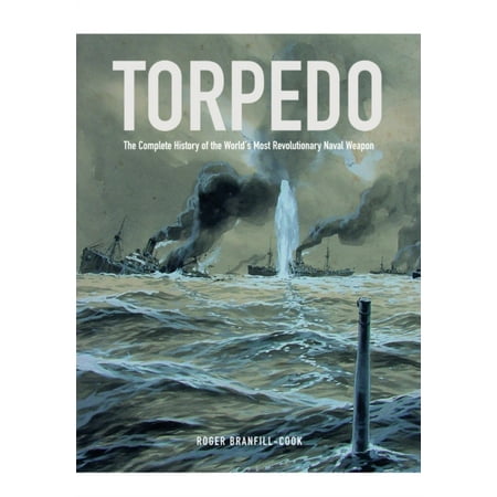 Torpedo: The Complete History of the World's Most Revolutionary Naval Weapon