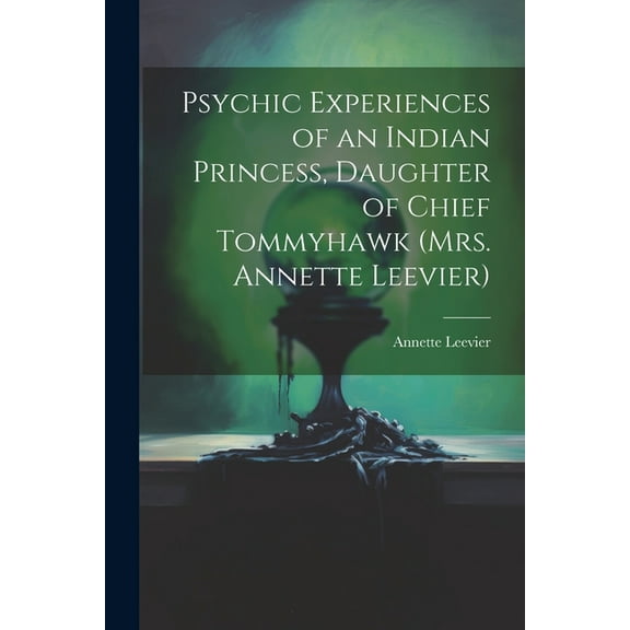 Psychic Experiences of an Indian Princess, Daughter of Chief Tommyhawk (Mrs. Annette Leevier) (Paperback)