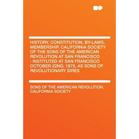 History, Constitution, By-Laws, Membership, California Society of the Sons of the American Revolution at San Francisco : Instituted at San Francisco October 22nd, 1875, as Sons of Revolutionary Sires
