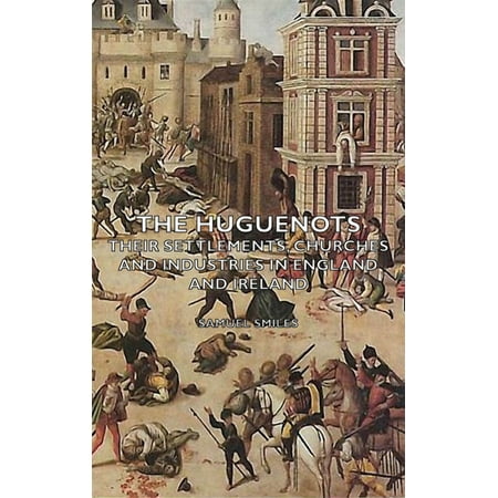 The Huguenots - Their Settlements Churches and Industries in England and Ireland (Paperback)