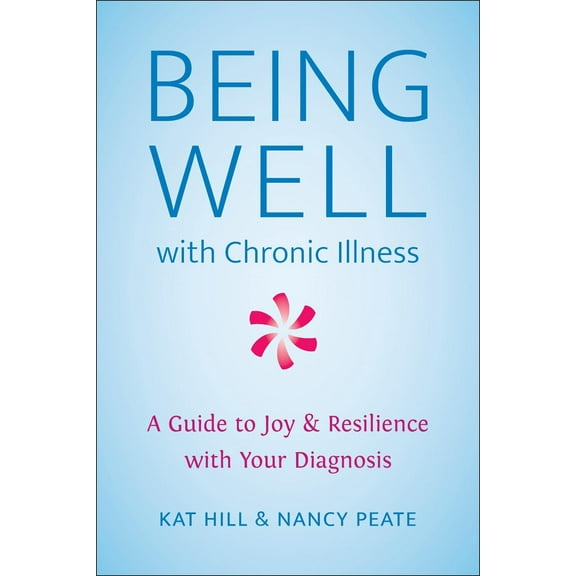 Being Well with Chronic Illness : A Guide to Joy & Resilience with Your Diagnosis