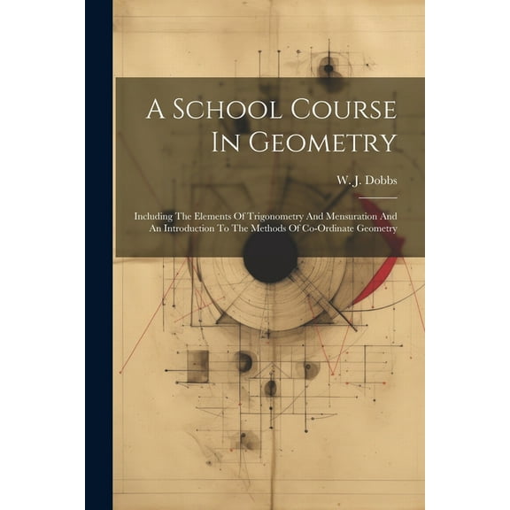 A School Course In Geometry: Including The Elements Of Trigonometry And Mensuration And An Introduction To The Methods Of Co-ordinate Geometry (Paperback)