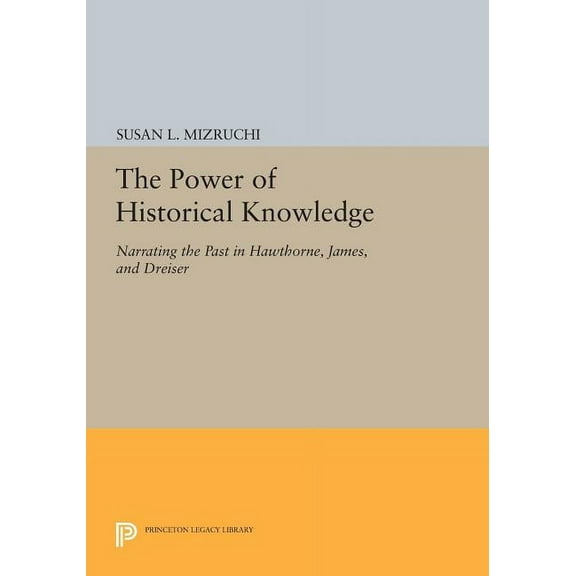 Princeton Legacy Library The Power of Historical Knowledge: Narrating the Past in Hawthorne, James, and Dreiser, Book 880, (Paperback)
