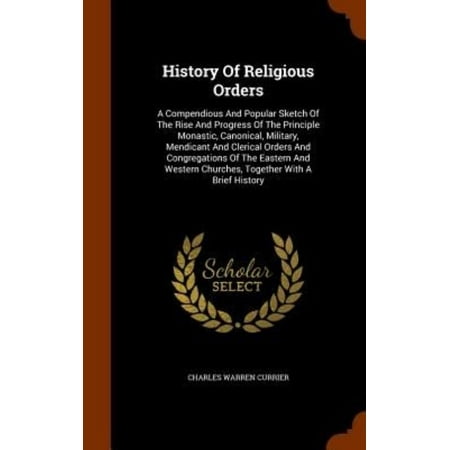 History of Religious Orders: A Compendious and Popular Sketch of the Rise and Progress of the Principle Monastic, Canonical, Military, Mendicant an