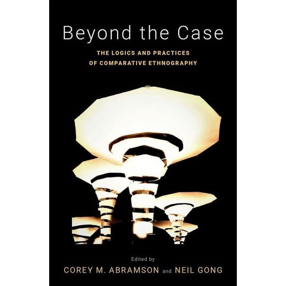 Beyond the Case : The Logics and Practices of Comparative Ethnography