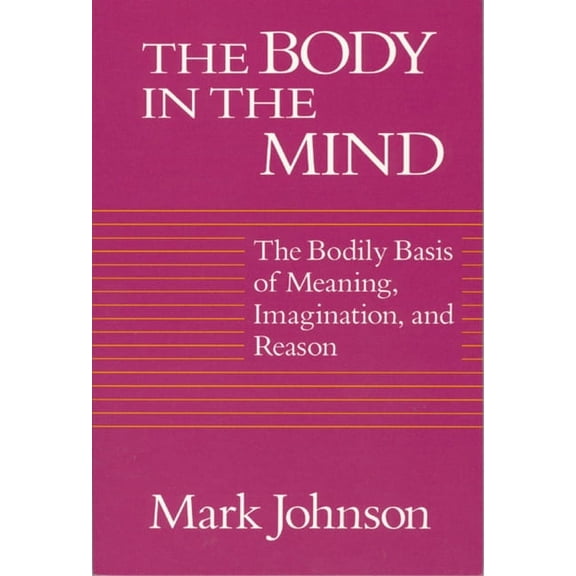 The Body in the Mind : The Bodily Basis of Meaning, Imagination, and Reason (Paperback)