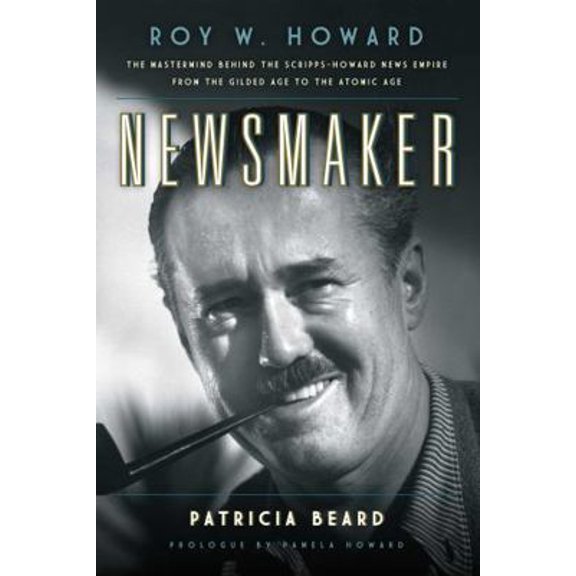 Pre-Owned Newsmaker: Roy W. Howard, the MasterMind Behind the Scripps-Howard News Empire from the Gilded Age to the Atomic Age (Paperback) 149303670X 9781493036707