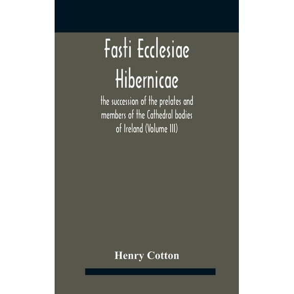 Fasti Ecclesiae Hibernicae: The Succession Of The Prelates And Members Of The Cathedral Bodies Of Ireland (Volume Iii), (Hardcover)