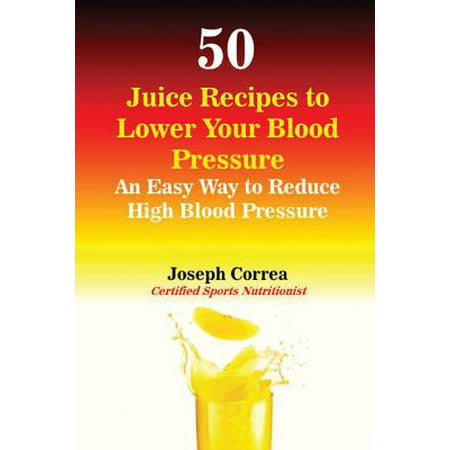 50 Juice Recipes to Lower Your Blood Pressure : An Easy Way to Reduce High Blood