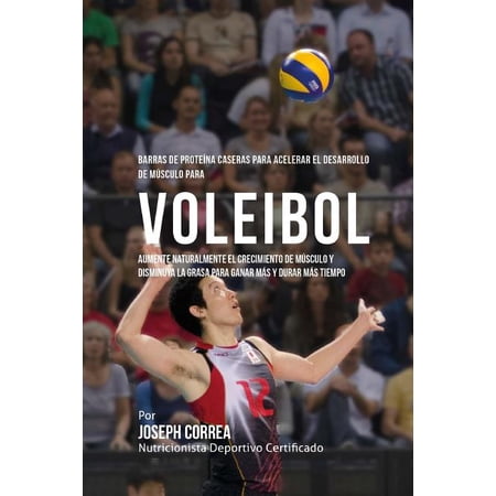 Barras de Proteina Caseras para Acelerar el Desarrollo de Musculo para Voleibol: Aumente naturalmente el crecimiento de musculo y disminuya la grasa para ganar mas y durar mas tiempo (Paperback)