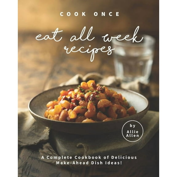 Cook Once Eat All Week Recipes: A Complete Cookbook of Delicious Make-Ahead Dish Ideas!