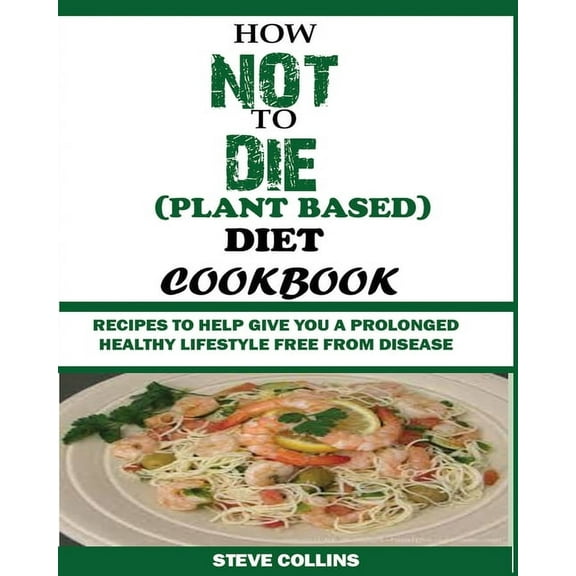 How Not to Die (Plant Based) Diet Cookbook: Recipes to Help Give You a Prolonged Healthy Lifestyle Free from Disease., (Paperback)