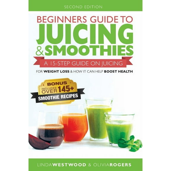 Beginners Guide to Juicing & Smoothies: A 15-Step Guide On Juicing for Weight Loss & How It Can Help Boost Healt, (Paperback)