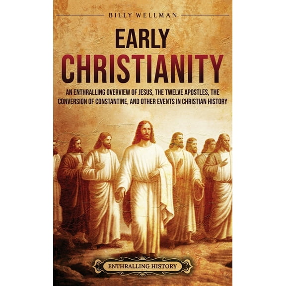 Early Christianity: An Enthralling Overview of Jesus, the Twelve Apostles, the Conversion of Constantine, and Other Even, (Hardcover)