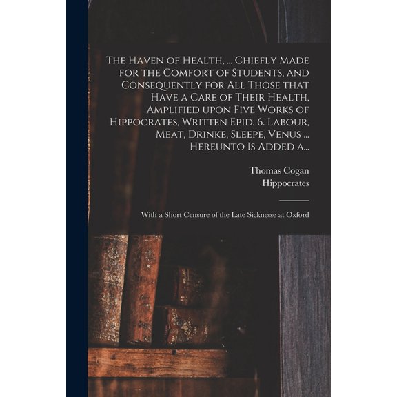 The Haven of Health, ... Chiefly Made for the Comfort of Students, and Consequently for All Those That Have a Care of Their Health, Amplified Upon Five Works of Hippocrates, Written Epid. 6. Labour, M