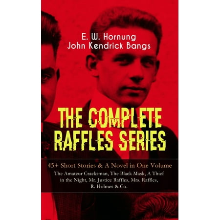 THE COMPLETE RAFFLES SERIES – 45+ Short Stories & A Novel in One Volume: The Amateur Cracksman, The Black Mask, A Thief in the Night, Mr. Justice Raffles, Mrs. Raffles, R. Holmes & Co. -