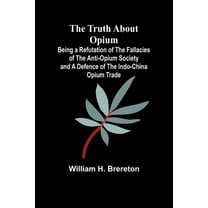 The Truth about Opium Being a Refutation of the Fallacies of the Anti-Opium Society and a Defence of the Indo-China Opiu, (Paperback)