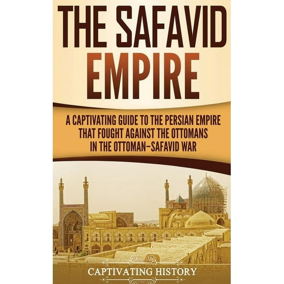 The Safavid Empire: A Captivating Guide to the Persian Empire That Fought Against the Ottomans in the Ottoman-Safavid Wa, (Hardcover)