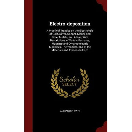 Electro-Deposition : A Practical Treatise on the Electrolysis of Gold, Silver, Copper, Nickel, and Other Metals, and Alloys, with Descriptions of Voltaic Batteries, Magneto and Dynamo-Electric Machines, Thermopiles, and of the Materials and Processes (Best Home Electrolysis Machine)