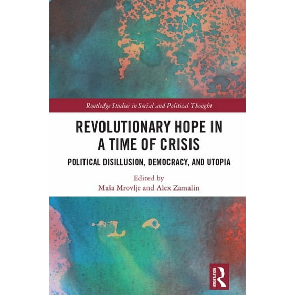 Routledge Studies in Social and Politica Revolutionary Hope in a Time of Crisis: Political Disillusion, Democracy, and Utopia, (Hardcover)