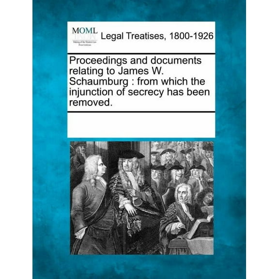 Proceedings and Documents Relating to James W. Schaumburg: From Which the Injunction of Secrecy Has Been Removed. (Paperback)