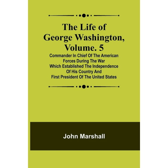 The Life of George Washington, Volume. 5 : Commander in Chief of the American Forces During the War which Established the Independence of his Country and First President of the United States (Paperback)