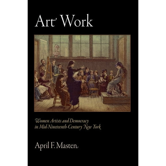 Arts and Intellectual Life in Modern Ame Art Work: Women Artists and Democracy in Mid-Nineteenth-Century New York, (Hardcover)