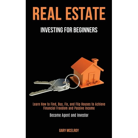 Real Estate Investing for Beginners: Learn How to Find, Buy, Fix, and Flip Houses to Achieve Financial Freedom and Passive Income (Become Agent and Investor) (Best Way To Find Real Estate)