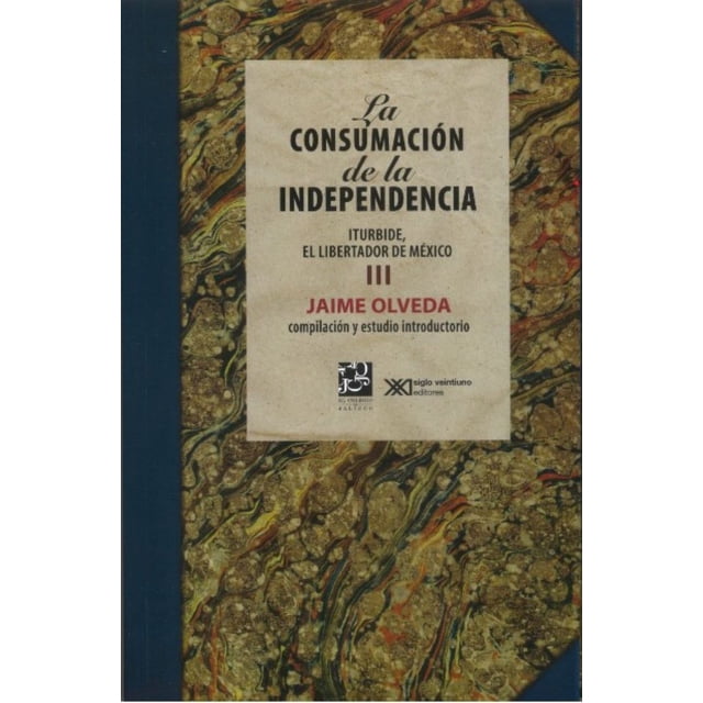 LA CONSUMACION DE LA INDEPENDENCIA III: ITURBIDE, EL LIBERTADOR DE MEXICO SIGLO XXI EDITORES JAIME OLVEDA