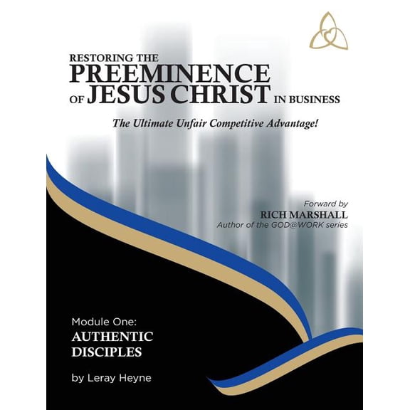 Authentic Disciples Restoring the Preeminence of Jesus Christ in Business: The Ultimate Unfair Competitive Advantage, Book 1, (Paperback)