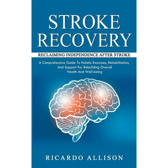 Stroke Recovery: Reclaiming Independence After Stroke (A Comprehensive Guide To Holistic Exercises, Rehabilitation, And , (Paperback)