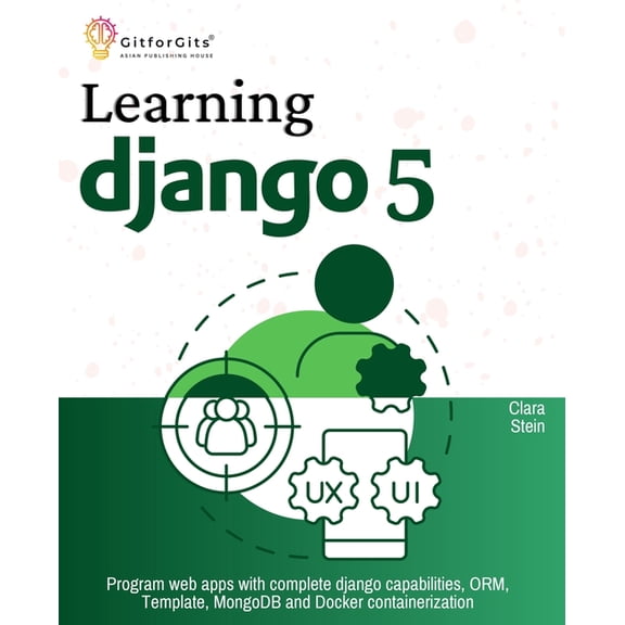 Learning Django 5: Program web apps with complete django capabilities, ORM, Template, MongoDB and Docker containerizatio, (Paperback)
