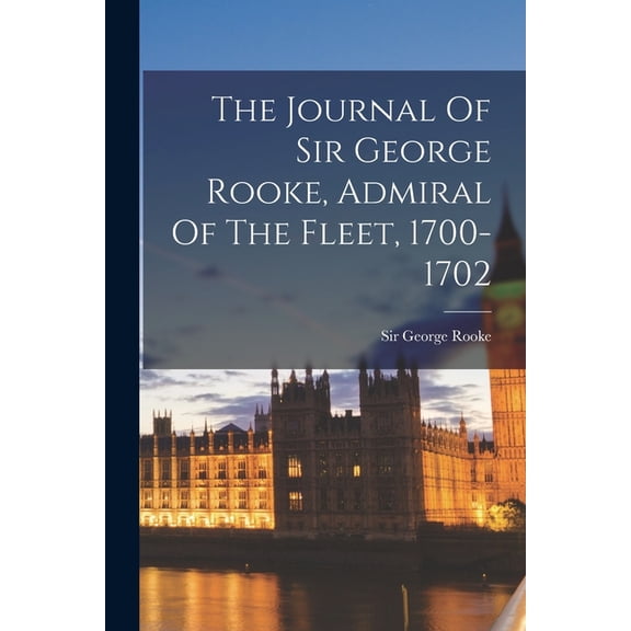 The Journal Of Sir George Rooke, Admiral Of The Fleet, 1700-1702 (Paperback)