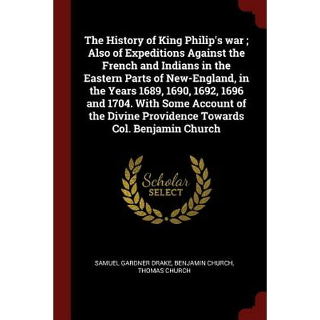 The History of King Philip's War; Also of Expeditions Against the French and Indians in the Eastern Parts of New-England, in the Years 1689, 1690, 1692, 1696 and 1704. with Some Account of the Divine Providence Towards Col. Benjamin (Best Eastern North Providence)