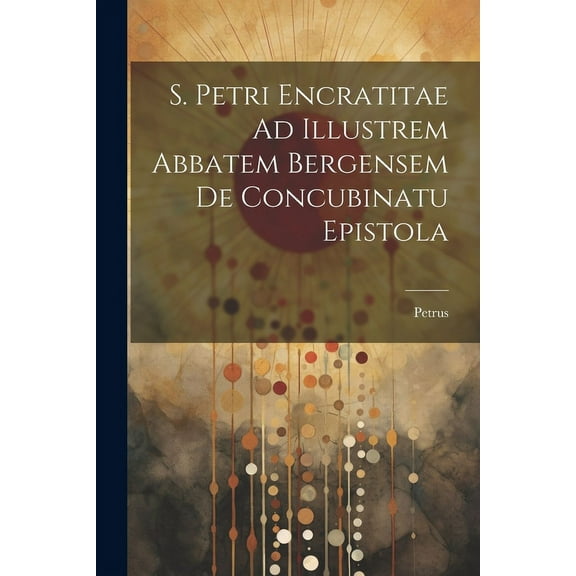S. Petri Encratitae Ad Illustrem Abbatem Bergensem De Concubinatu Epistola (Paperback)
