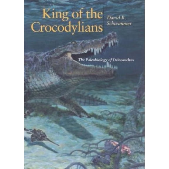 Life of the Past King of the Crocodylians: The Paleobiology of Deinosuchus, (Hardcover)
